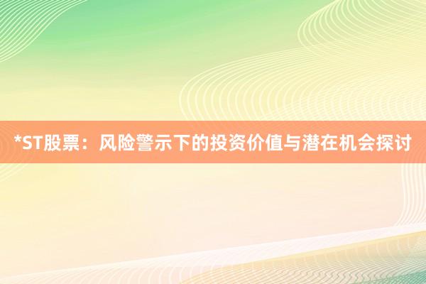 *ST股票：风险警示下的投资价值与潜在机会探讨