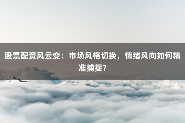 股票配资风云变：市场风格切换，情绪风向如何精准捕捉？