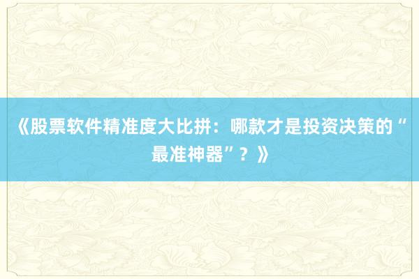 《股票软件精准度大比拼:哪款才是投资决策的“最准神器”?》