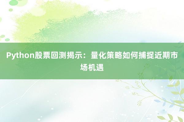 Python股票回测揭示：量化策略如何捕捉近期市场机遇