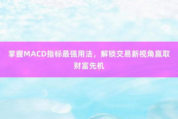 掌握MACD指标最强用法，解锁交易新视角赢取财富先机