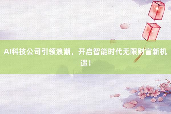 AI科技公司引领浪潮，开启智能时代无限财富新机遇！