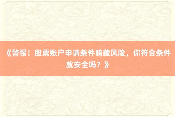 《警惕!股票账户申请条件暗藏风险,你符合条件就安全吗?》
