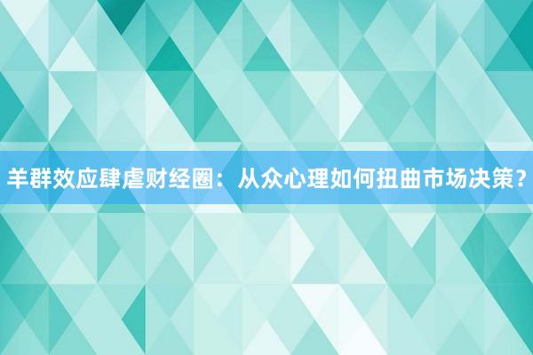 羊群效应肆虐财经圈：从众心理如何扭曲市场决策？