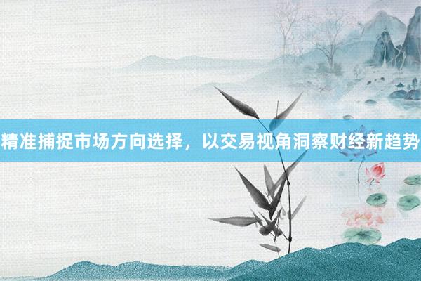 精准捕捉市场方向选择，以交易视角洞察财经新趋势