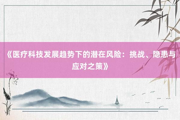 《医疗科技发展趋势下的潜在风险：挑战、隐患与应对之策》