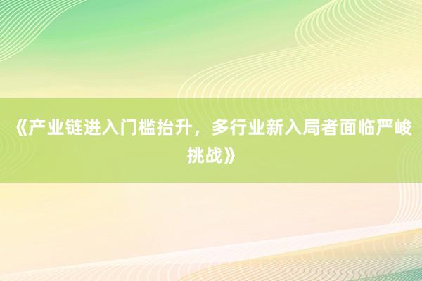 《产业链进入门槛抬升,多行业新入局者面临严峻挑战》