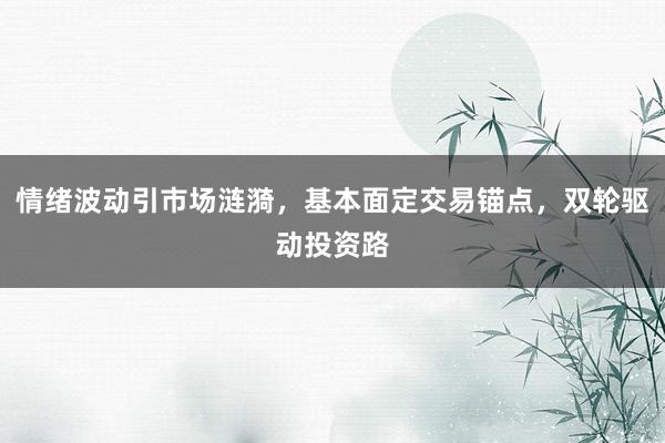 情绪波动引市场涟漪,基本面定交易锚点,双轮驱动投资路