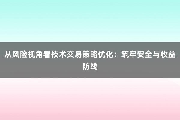 从风险视角看技术交易策略优化：筑牢安全与收益防线