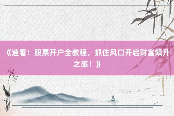 《速看！股票开户全教程，抓住风口开启财富飙升之旅！》