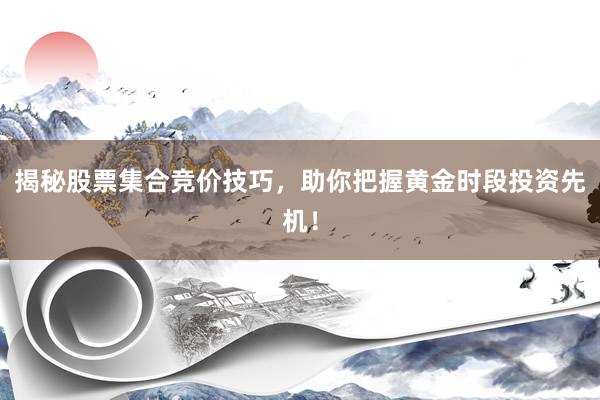 揭秘股票集合竞价技巧，助你把握黄金时段投资先机！