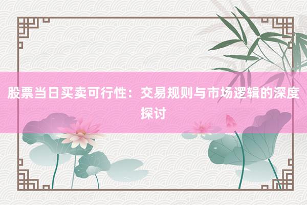 股票当日买卖可行性：交易规则与市场逻辑的深度探讨