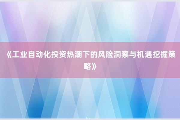 《工业自动化投资热潮下的风险洞察与机遇挖掘策略》