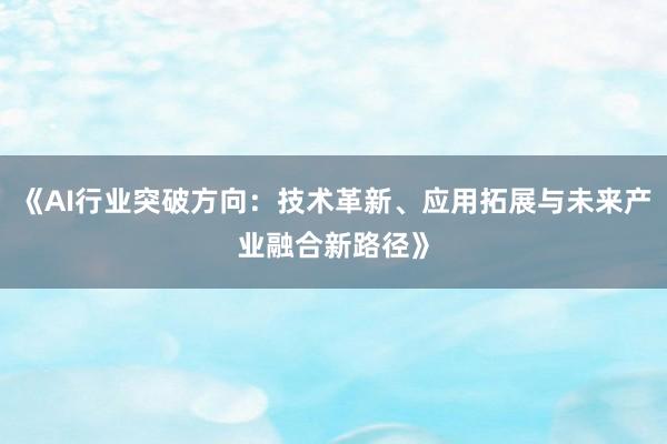 《AI行业突破方向：技术革新、应用拓展与未来产业融合新路径》
