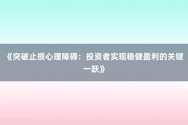 《突破止损心理障碍：投资者实现稳健盈利的关键一跃》