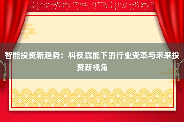 智能投资新趋势：科技赋能下的行业变革与未来投资新视角