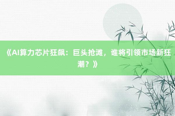 《AI算力芯片狂飙：巨头抢滩，谁将引领市场新狂潮？》