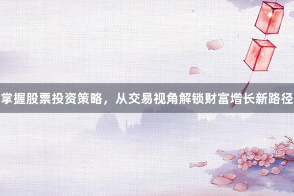掌握股票投资策略，从交易视角解锁财富增长新路径