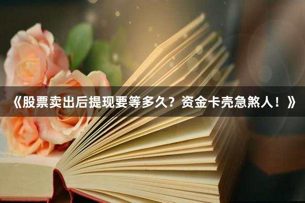 《股票卖出后提现要等多久？资金卡壳急煞人！》