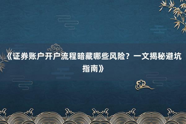 《证券账户开户流程暗藏哪些风险？一文揭秘避坑指南》