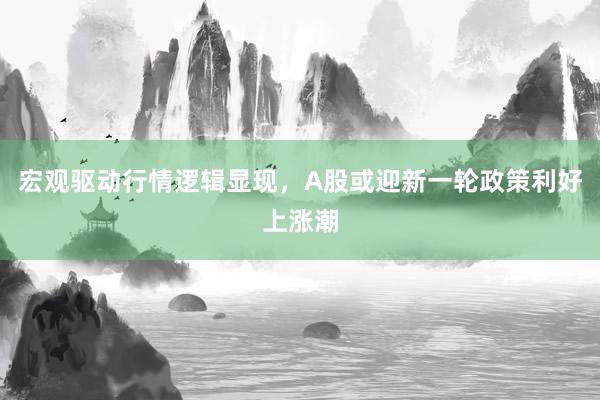 宏观驱动行情逻辑显现，A股或迎新一轮政策利好上涨潮