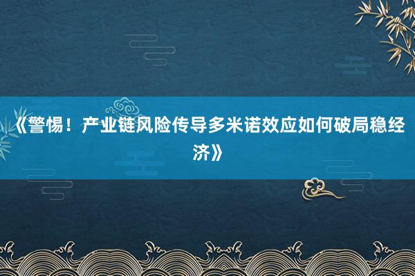 《警惕！产业链风险传导多米诺效应如何破局稳经济》