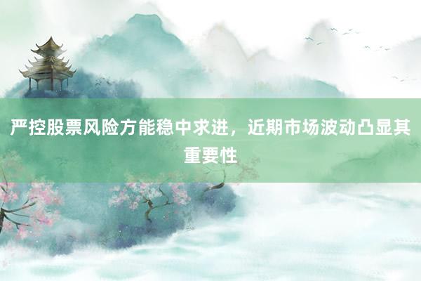 严控股票风险方能稳中求进，近期市场波动凸显其重要性