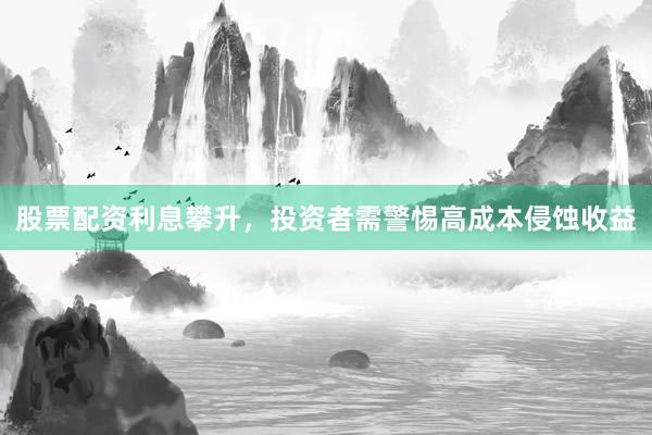 股票配资利息攀升，投资者需警惕高成本侵蚀收益