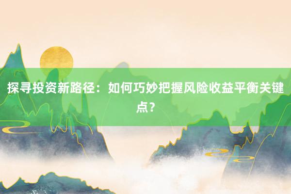 探寻投资新路径：如何巧妙把握风险收益平衡关键点？