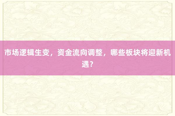 市场逻辑生变，资金流向调整，哪些板块将迎新机遇？