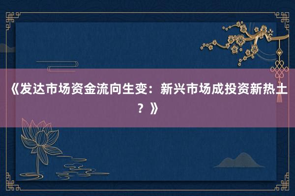 《发达市场资金流向生变：新兴市场成投资新热土？》