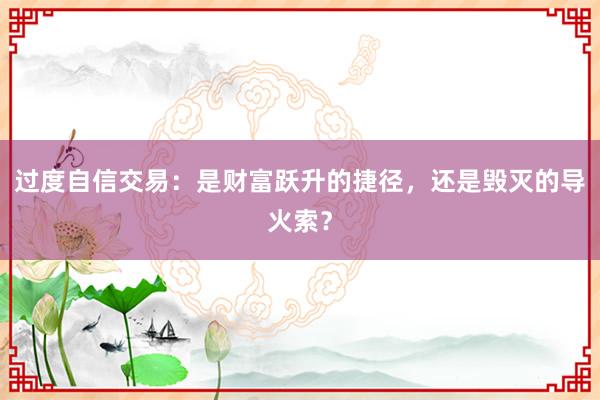 过度自信交易：是财富跃升的捷径，还是毁灭的导火索？