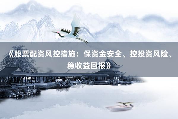 《股票配资风控措施：保资金安全、控投资风险、稳收益回报》