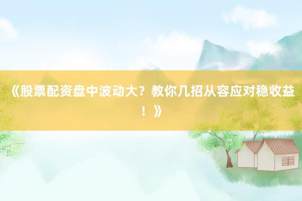 《股票配资盘中波动大？教你几招从容应对稳收益！》