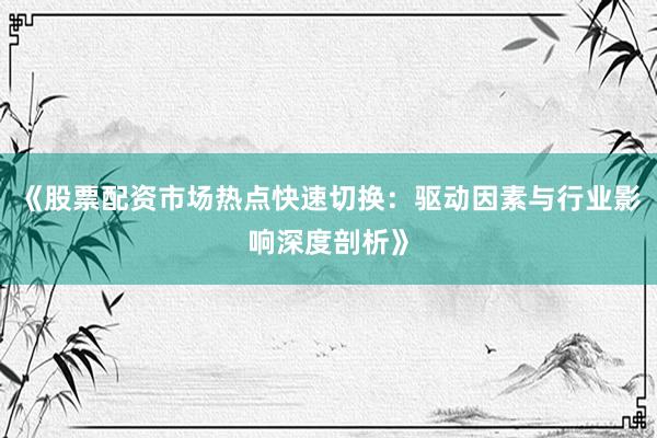 《股票配资市场热点快速切换：驱动因素与行业影响深度剖析》