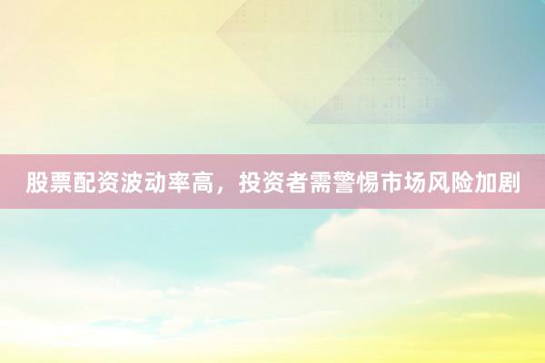 股票配资波动率高，投资者需警惕市场风险加剧