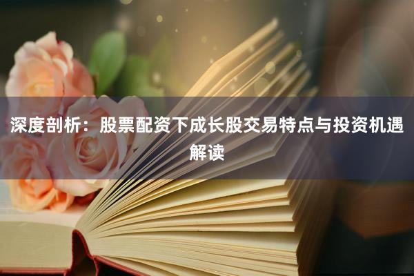 深度剖析：股票配资下成长股交易特点与投资机遇解读