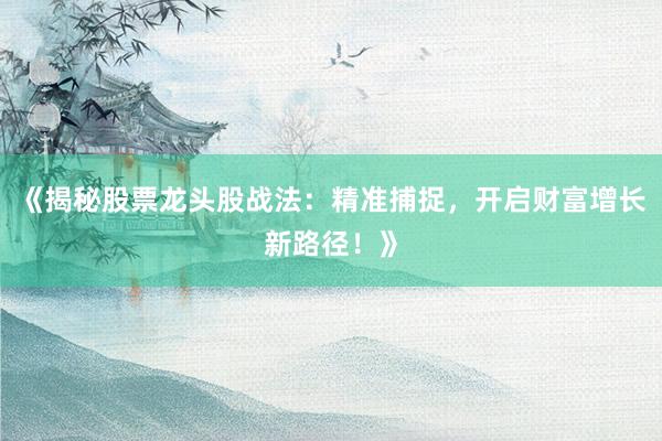 《揭秘股票龙头股战法：精准捕捉，开启财富增长新路径！》