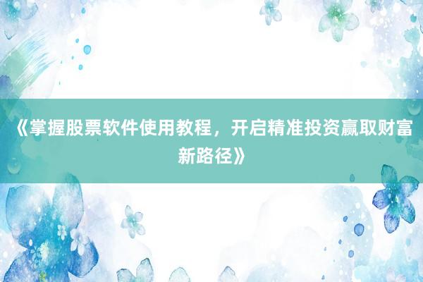 《掌握股票软件使用教程，开启精准投资赢取财富新路径》