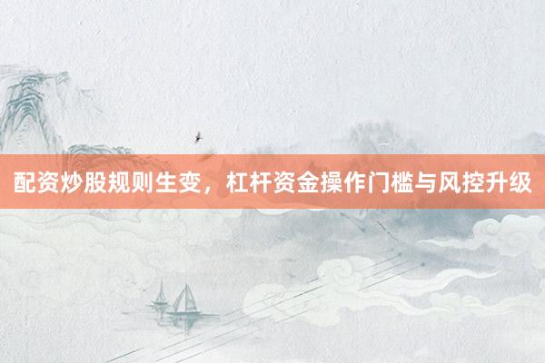 配资炒股规则生变，杠杆资金操作门槛与风控升级