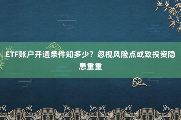 ETF账户开通条件知多少?忽视风险点或致投资隐患重重