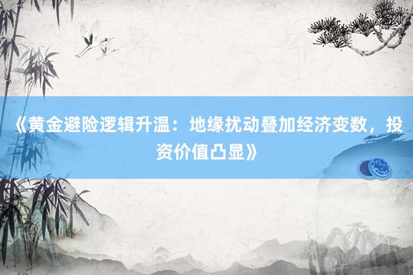 《黄金避险逻辑升温：地缘扰动叠加经济变数，投资价值凸显》