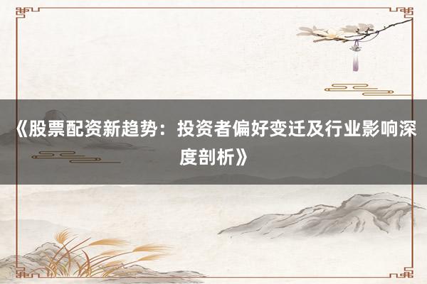 《股票配资新趋势：投资者偏好变迁及行业影响深度剖析》