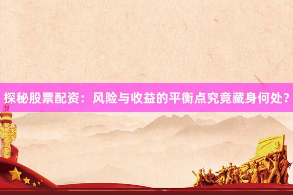 探秘股票配资：风险与收益的平衡点究竟藏身何处？