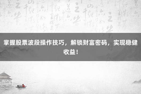 掌握股票波段操作技巧，解锁财富密码，实现稳健收益！