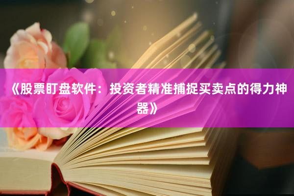 《股票盯盘软件：投资者精准捕捉买卖点的得力神器》