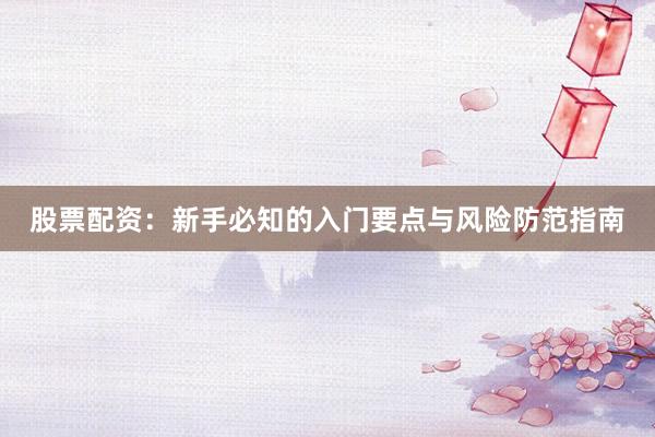 股票配资：新手必知的入门要点与风险防范指南