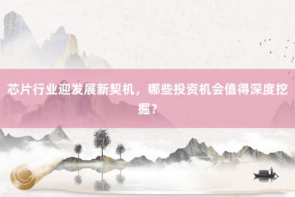 芯片行业迎发展新契机,哪些投资机会值得深度挖掘?