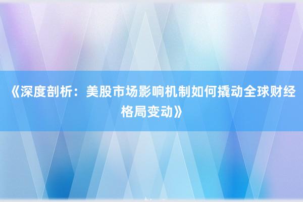 《深度剖析：美股市场影响机制如何撬动全球财经格局变动》