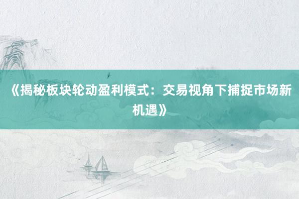 《揭秘板块轮动盈利模式：交易视角下捕捉市场新机遇》